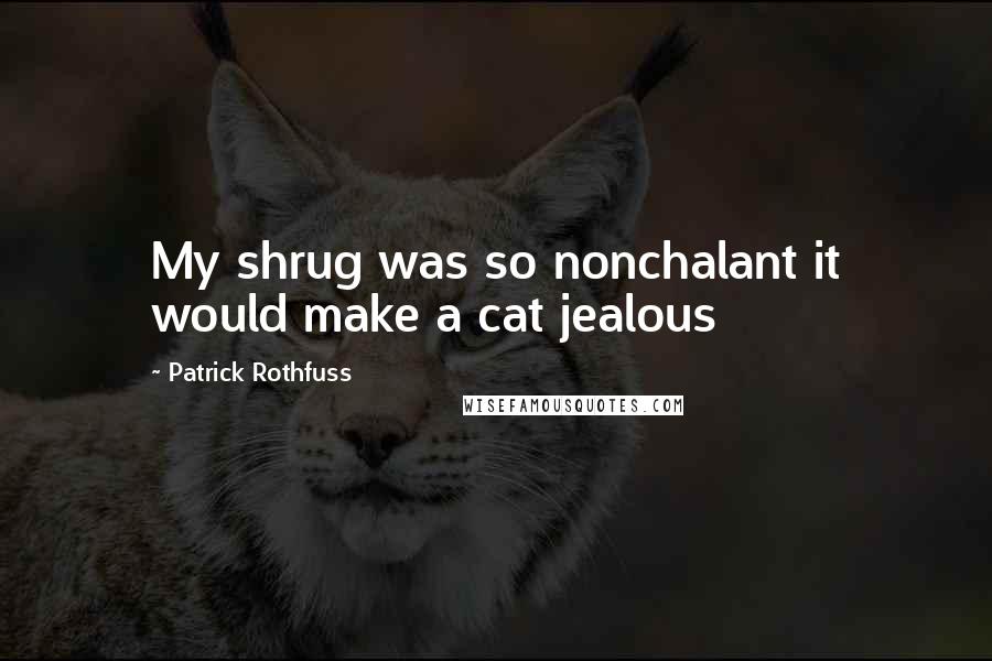 Patrick Rothfuss Quotes: My shrug was so nonchalant it would make a cat jealous