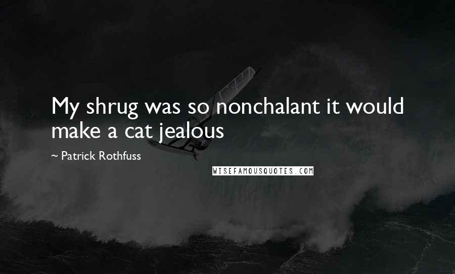 Patrick Rothfuss Quotes: My shrug was so nonchalant it would make a cat jealous