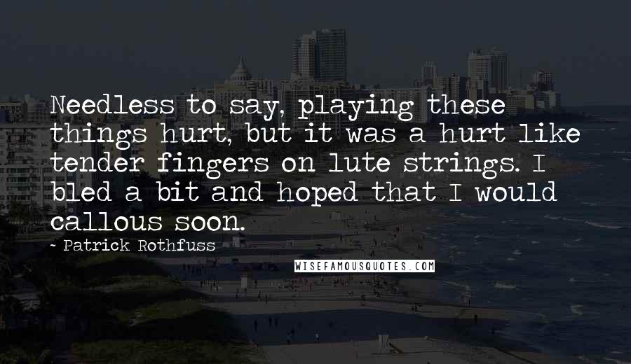 Patrick Rothfuss Quotes: Needless to say, playing these things hurt, but it was a hurt like tender fingers on lute strings. I bled a bit and hoped that I would callous soon.