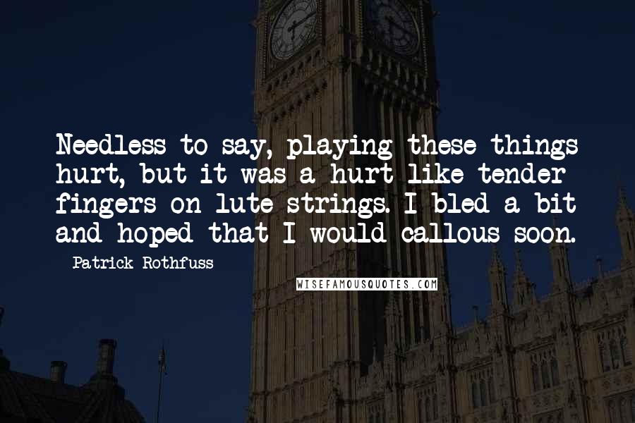 Patrick Rothfuss Quotes: Needless to say, playing these things hurt, but it was a hurt like tender fingers on lute strings. I bled a bit and hoped that I would callous soon.