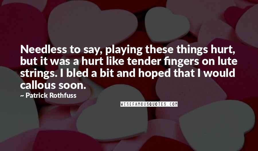 Patrick Rothfuss Quotes: Needless to say, playing these things hurt, but it was a hurt like tender fingers on lute strings. I bled a bit and hoped that I would callous soon.