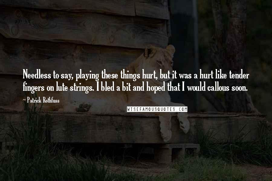 Patrick Rothfuss Quotes: Needless to say, playing these things hurt, but it was a hurt like tender fingers on lute strings. I bled a bit and hoped that I would callous soon.