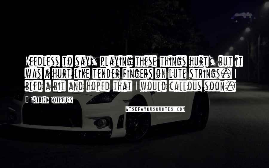 Patrick Rothfuss Quotes: Needless to say, playing these things hurt, but it was a hurt like tender fingers on lute strings. I bled a bit and hoped that I would callous soon.