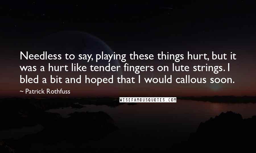 Patrick Rothfuss Quotes: Needless to say, playing these things hurt, but it was a hurt like tender fingers on lute strings. I bled a bit and hoped that I would callous soon.