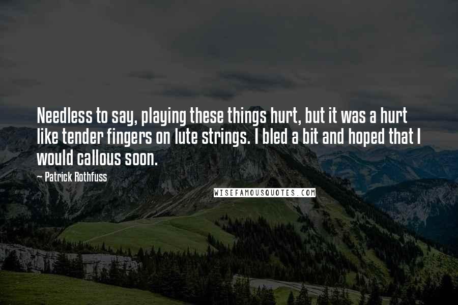 Patrick Rothfuss Quotes: Needless to say, playing these things hurt, but it was a hurt like tender fingers on lute strings. I bled a bit and hoped that I would callous soon.