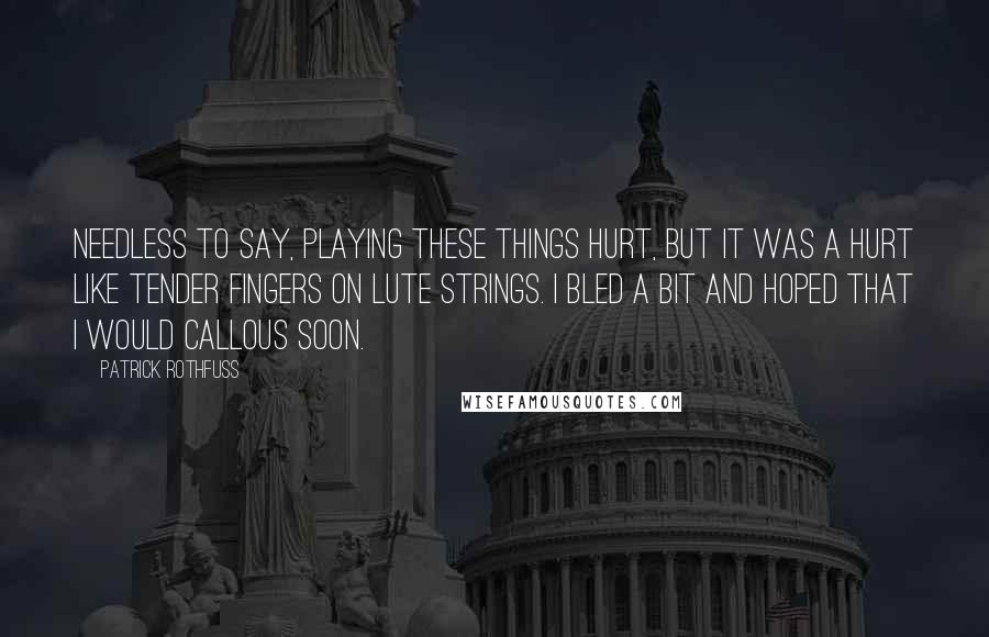 Patrick Rothfuss Quotes: Needless to say, playing these things hurt, but it was a hurt like tender fingers on lute strings. I bled a bit and hoped that I would callous soon.