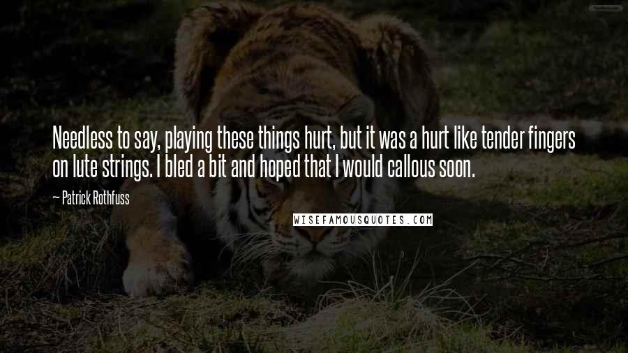 Patrick Rothfuss Quotes: Needless to say, playing these things hurt, but it was a hurt like tender fingers on lute strings. I bled a bit and hoped that I would callous soon.