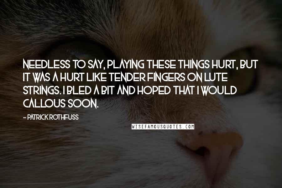 Patrick Rothfuss Quotes: Needless to say, playing these things hurt, but it was a hurt like tender fingers on lute strings. I bled a bit and hoped that I would callous soon.