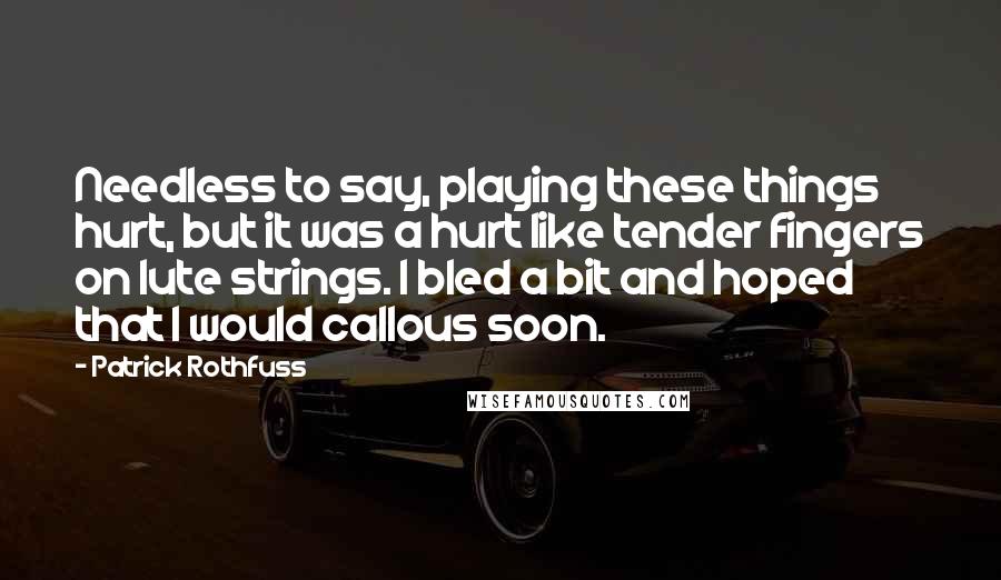 Patrick Rothfuss Quotes: Needless to say, playing these things hurt, but it was a hurt like tender fingers on lute strings. I bled a bit and hoped that I would callous soon.