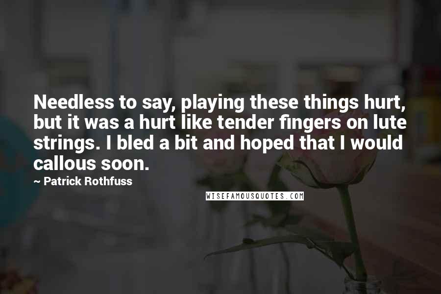 Patrick Rothfuss Quotes: Needless to say, playing these things hurt, but it was a hurt like tender fingers on lute strings. I bled a bit and hoped that I would callous soon.