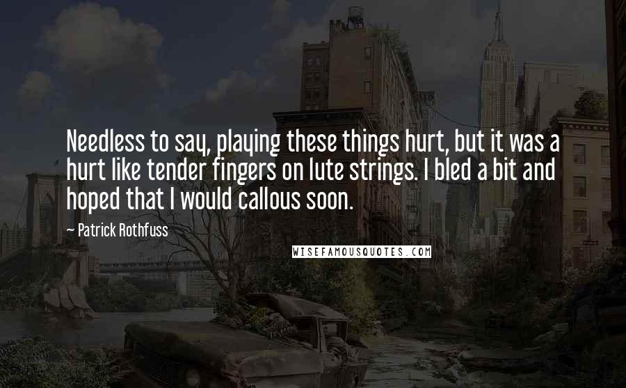 Patrick Rothfuss Quotes: Needless to say, playing these things hurt, but it was a hurt like tender fingers on lute strings. I bled a bit and hoped that I would callous soon.