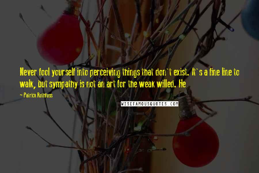 Patrick Rothfuss Quotes: Never fool yourself into perceiving things that don't exist. It's a fine line to walk, but sympathy is not an art for the weak willed. He