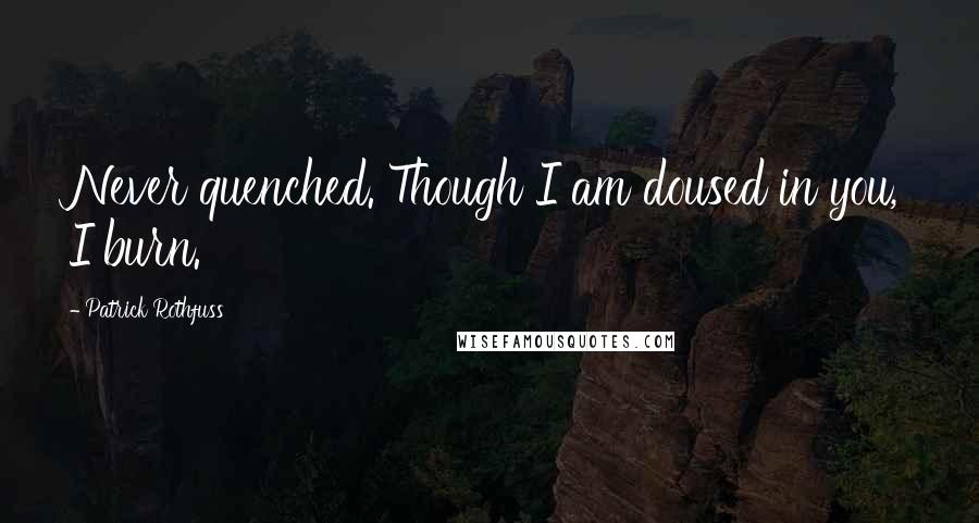 Patrick Rothfuss Quotes: Never quenched. Though I am doused in you, I burn.