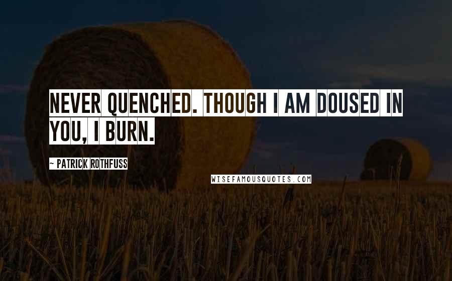 Patrick Rothfuss Quotes: Never quenched. Though I am doused in you, I burn.