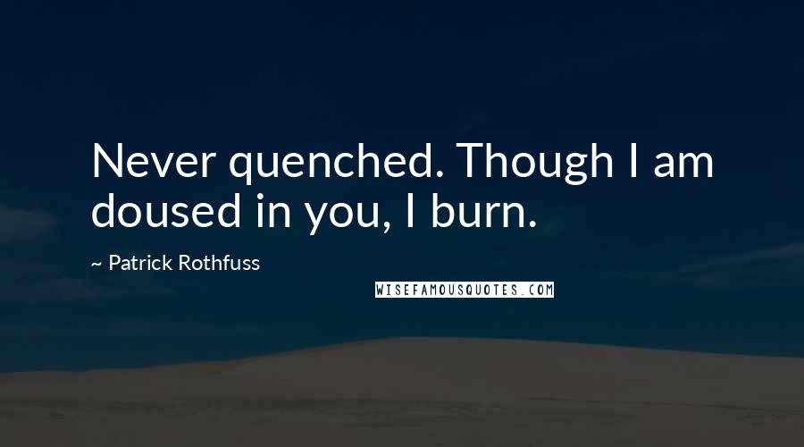 Patrick Rothfuss Quotes: Never quenched. Though I am doused in you, I burn.