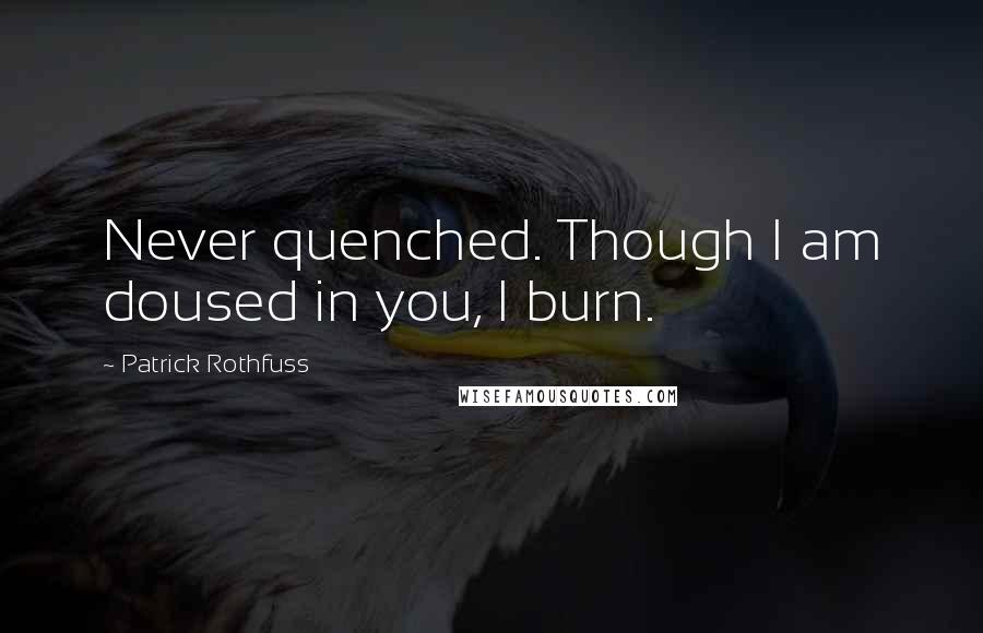 Patrick Rothfuss Quotes: Never quenched. Though I am doused in you, I burn.