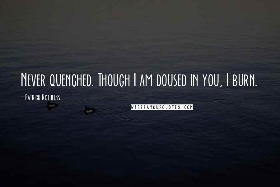 Patrick Rothfuss Quotes: Never quenched. Though I am doused in you, I burn.