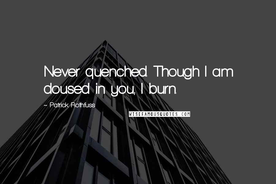 Patrick Rothfuss Quotes: Never quenched. Though I am doused in you, I burn.