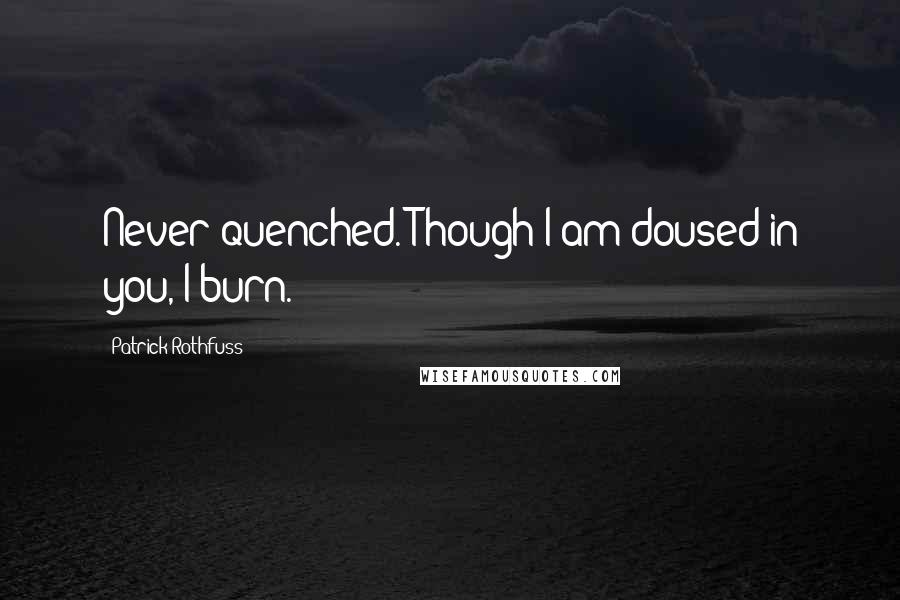 Patrick Rothfuss Quotes: Never quenched. Though I am doused in you, I burn.
