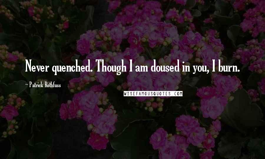 Patrick Rothfuss Quotes: Never quenched. Though I am doused in you, I burn.