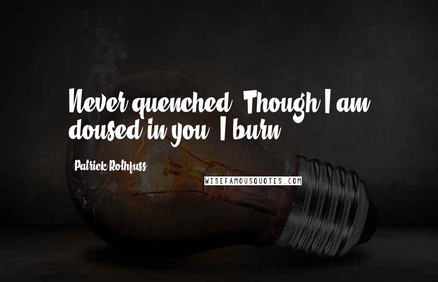 Patrick Rothfuss Quotes: Never quenched. Though I am doused in you, I burn.