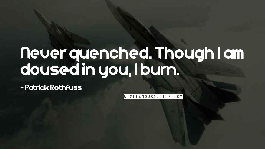 Patrick Rothfuss Quotes: Never quenched. Though I am doused in you, I burn.