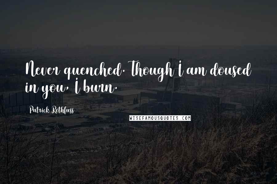 Patrick Rothfuss Quotes: Never quenched. Though I am doused in you, I burn.