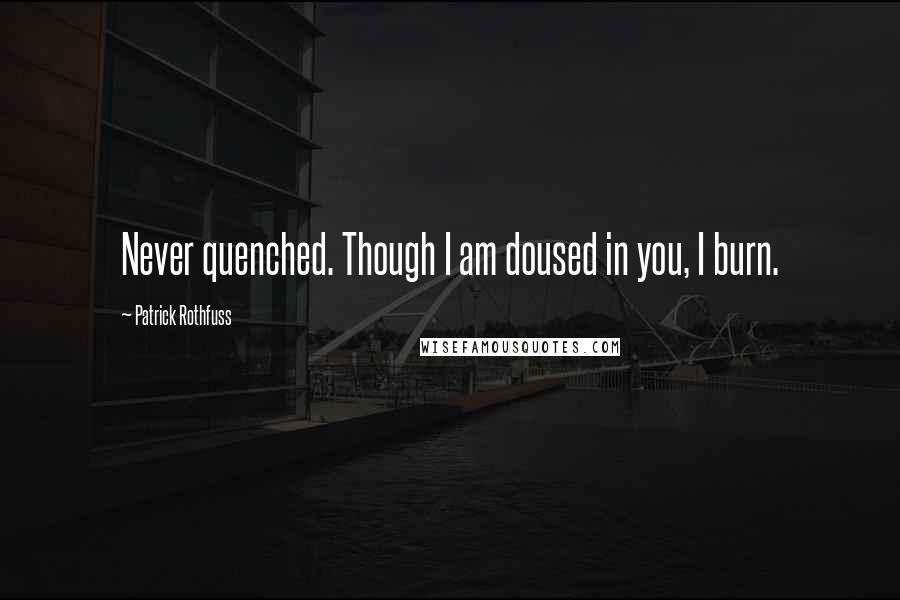 Patrick Rothfuss Quotes: Never quenched. Though I am doused in you, I burn.