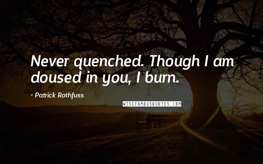 Patrick Rothfuss Quotes: Never quenched. Though I am doused in you, I burn.