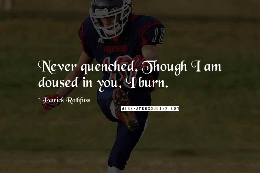 Patrick Rothfuss Quotes: Never quenched. Though I am doused in you, I burn.