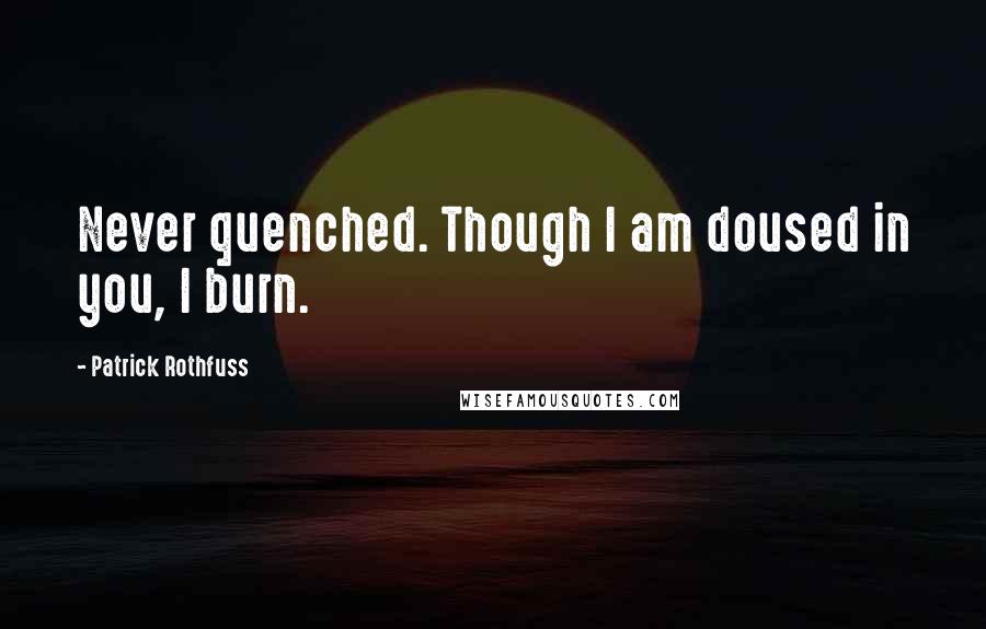 Patrick Rothfuss Quotes: Never quenched. Though I am doused in you, I burn.