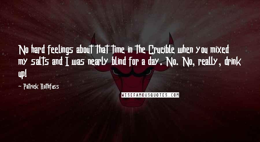 Patrick Rothfuss Quotes: No hard feelings about that time in the Crucible when you mixed my salts and I was nearly blind for a day. No. No, really, drink up!