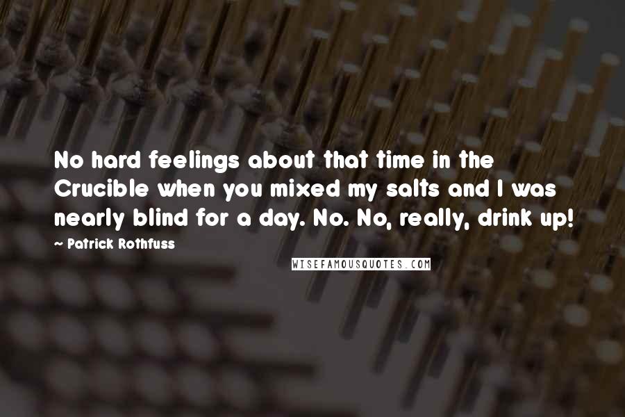 Patrick Rothfuss Quotes: No hard feelings about that time in the Crucible when you mixed my salts and I was nearly blind for a day. No. No, really, drink up!