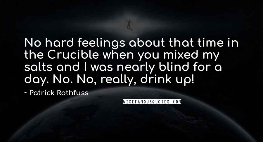 Patrick Rothfuss Quotes: No hard feelings about that time in the Crucible when you mixed my salts and I was nearly blind for a day. No. No, really, drink up!