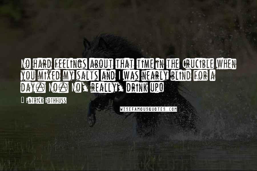 Patrick Rothfuss Quotes: No hard feelings about that time in the Crucible when you mixed my salts and I was nearly blind for a day. No. No, really, drink up!