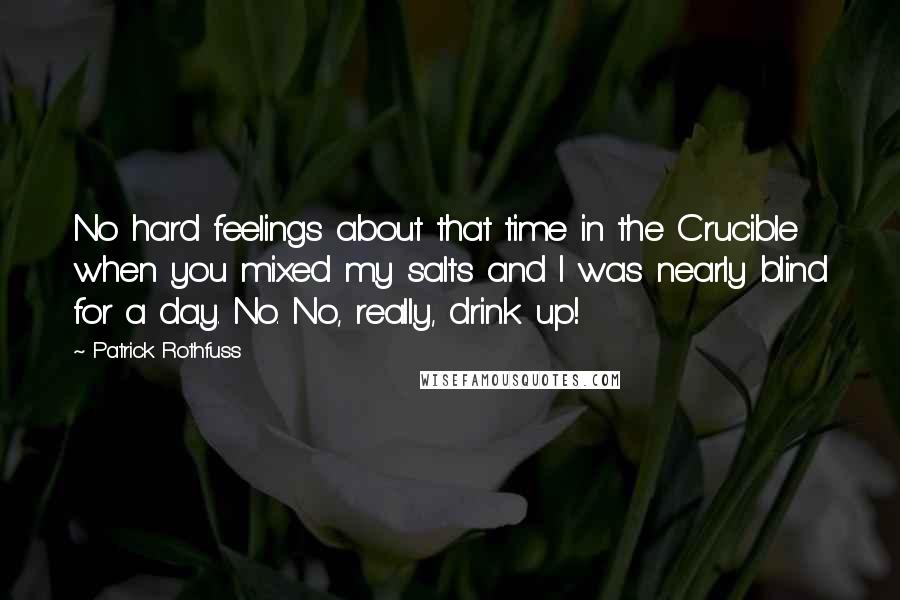 Patrick Rothfuss Quotes: No hard feelings about that time in the Crucible when you mixed my salts and I was nearly blind for a day. No. No, really, drink up!