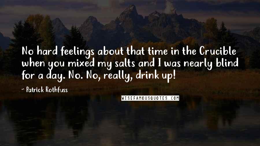 Patrick Rothfuss Quotes: No hard feelings about that time in the Crucible when you mixed my salts and I was nearly blind for a day. No. No, really, drink up!