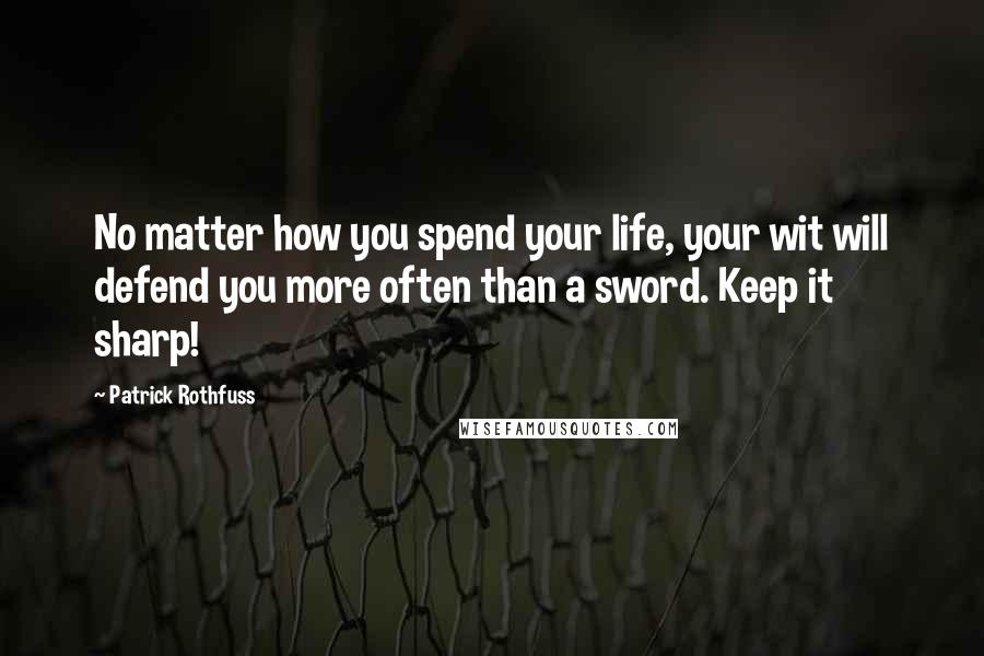 Patrick Rothfuss Quotes: No matter how you spend your life, your wit will defend you more often than a sword. Keep it sharp!