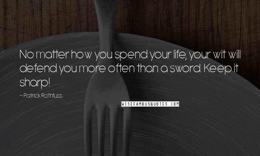 Patrick Rothfuss Quotes: No matter how you spend your life, your wit will defend you more often than a sword. Keep it sharp!