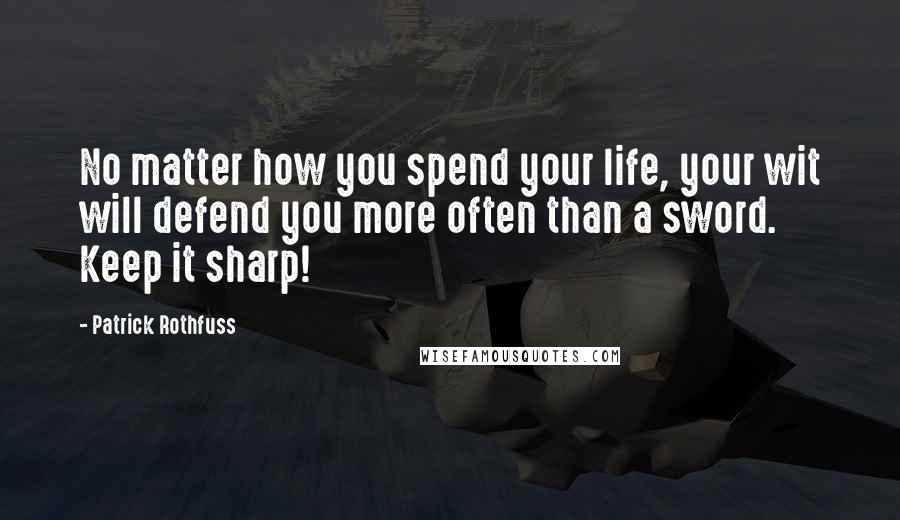 Patrick Rothfuss Quotes: No matter how you spend your life, your wit will defend you more often than a sword. Keep it sharp!