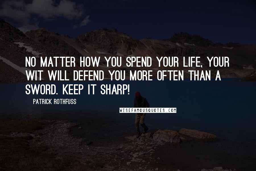 Patrick Rothfuss Quotes: No matter how you spend your life, your wit will defend you more often than a sword. Keep it sharp!