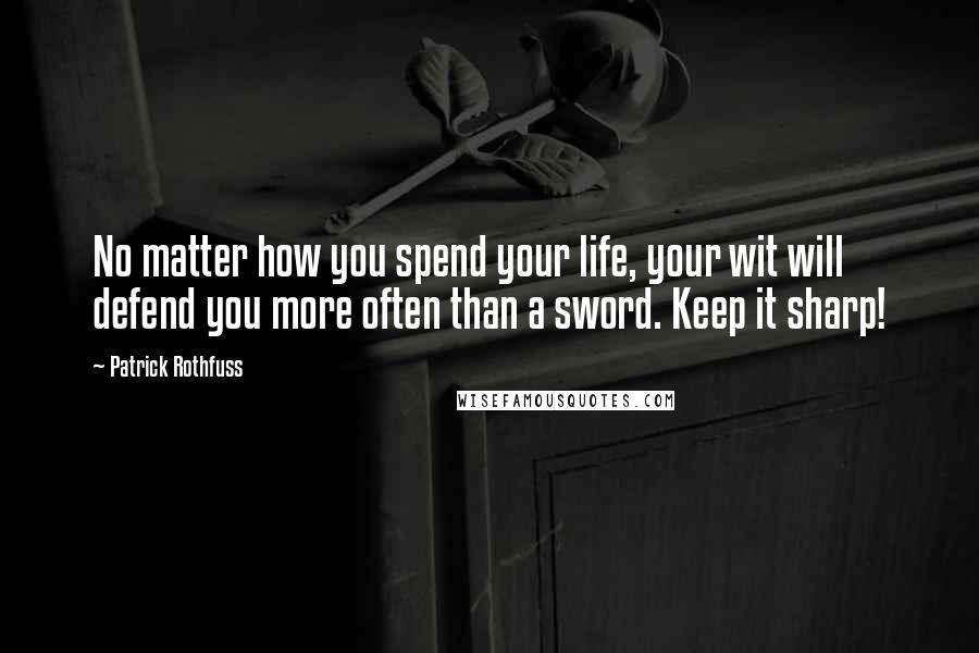 Patrick Rothfuss Quotes: No matter how you spend your life, your wit will defend you more often than a sword. Keep it sharp!