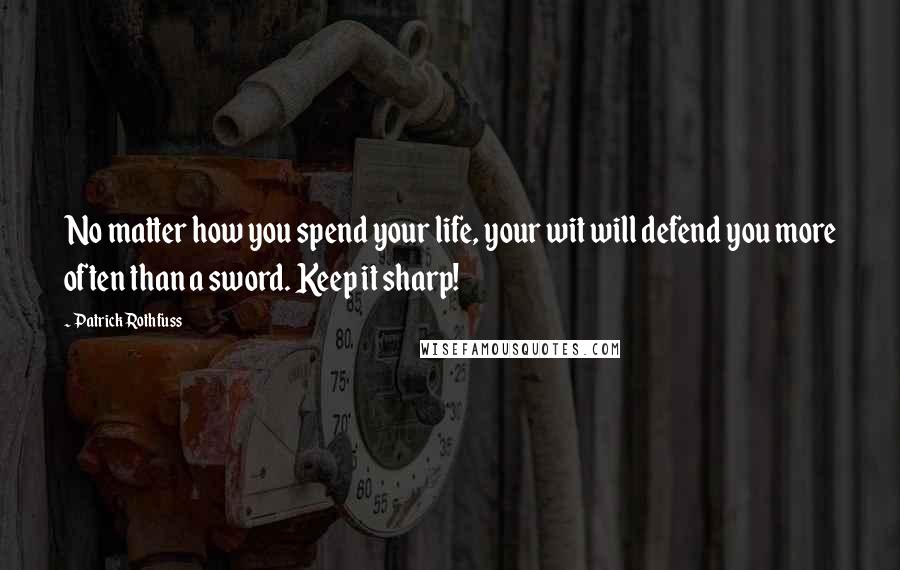 Patrick Rothfuss Quotes: No matter how you spend your life, your wit will defend you more often than a sword. Keep it sharp!