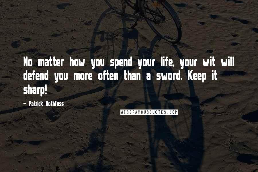 Patrick Rothfuss Quotes: No matter how you spend your life, your wit will defend you more often than a sword. Keep it sharp!