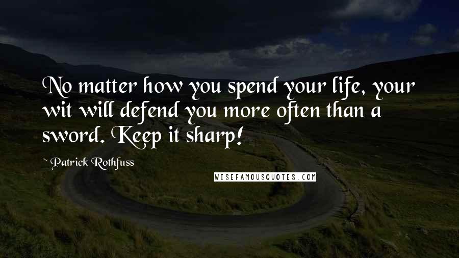 Patrick Rothfuss Quotes: No matter how you spend your life, your wit will defend you more often than a sword. Keep it sharp!