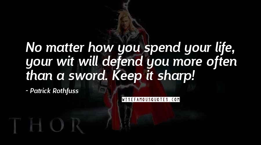 Patrick Rothfuss Quotes: No matter how you spend your life, your wit will defend you more often than a sword. Keep it sharp!