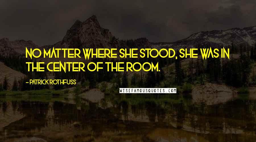 Patrick Rothfuss Quotes: No matter where she stood, she was in the center of the room.
