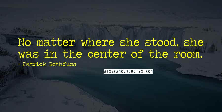 Patrick Rothfuss Quotes: No matter where she stood, she was in the center of the room.