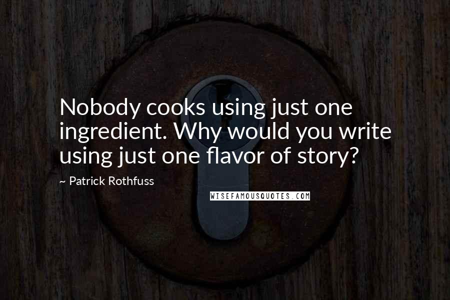 Patrick Rothfuss Quotes: Nobody cooks using just one ingredient. Why would you write using just one flavor of story?