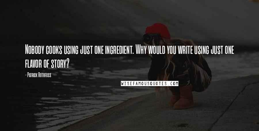 Patrick Rothfuss Quotes: Nobody cooks using just one ingredient. Why would you write using just one flavor of story?